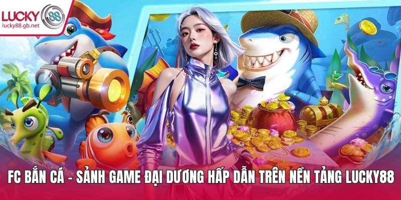 FC Bắn Cá – Sảnh Game Đại Dương Hấp Dẫn Trên LUCKY88 FC bắn cá