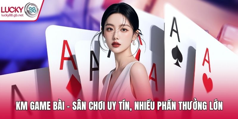 KM Game Bài – Sân Chơi Uy Tín, Nhiều Phần Thưởng Lớn KM Game Bài
