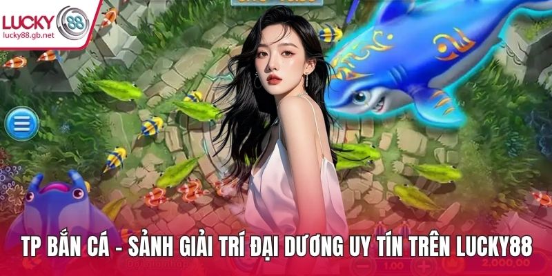 TP Bắn Cá – Sảnh Giải Trí Đại Dương Uy Tín Trên LUCKY88 TP bắn cá